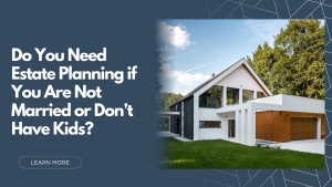 Do You Need Estate Planning If You Are Not Married or Don’t Have Kids?