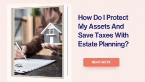 How Do I Protect My Assets And Save Taxes With Estate Planning?