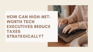 How Can High-Net-Worth Tech Executives Reduce Taxes Strategically?