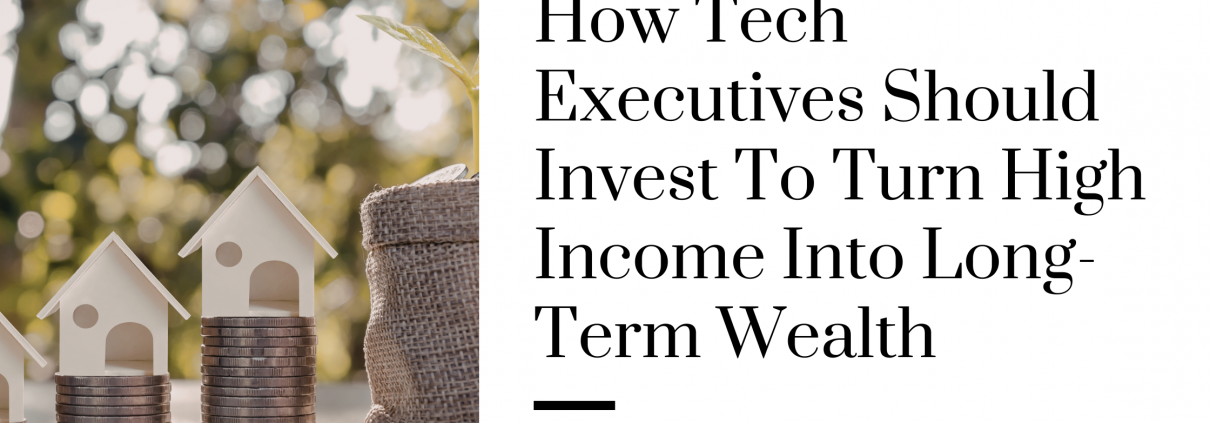 How Tech Executives Should Invest to Turn High Income Into Long-Term Wealth
